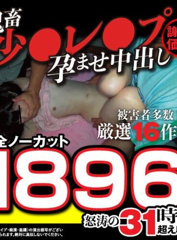 福袋❤【秋のギフト】【謝恩価格】鬼畜少●レ●プ孕ませ中出し厳選16作品！被害者多数！完全ノーカット1896分怒涛の31時間超え収録！[]評価3.80